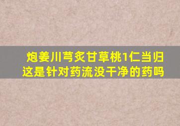 炮姜川芎炙甘草桃1仁当归这是针对药流没干净的药吗