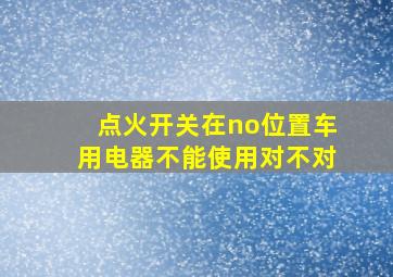 点火开关在no位置车用电器不能使用对不对