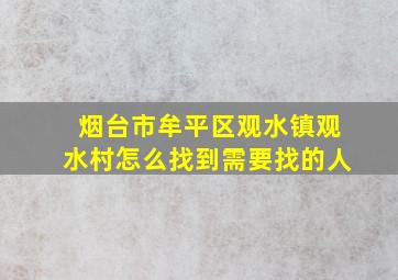 烟台市牟平区观水镇观水村怎么找到需要找的人