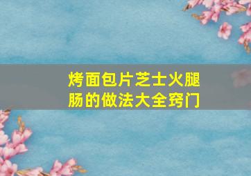 烤面包片芝士火腿肠的做法大全窍门