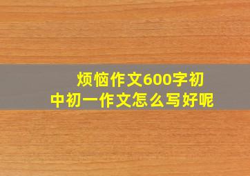 烦恼作文600字初中初一作文怎么写好呢