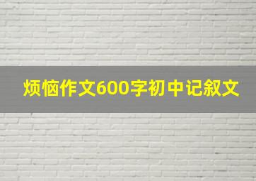 烦恼作文600字初中记叙文