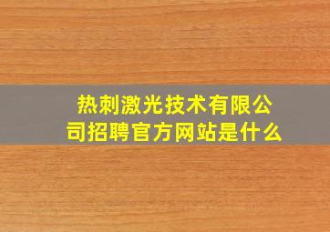 热刺激光技术有限公司招聘官方网站是什么