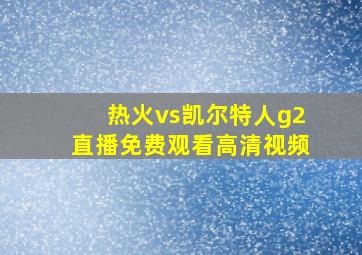 热火vs凯尔特人g2直播免费观看高清视频