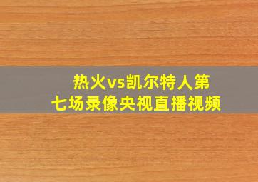 热火vs凯尔特人第七场录像央视直播视频