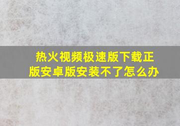 热火视频极速版下载正版安卓版安装不了怎么办