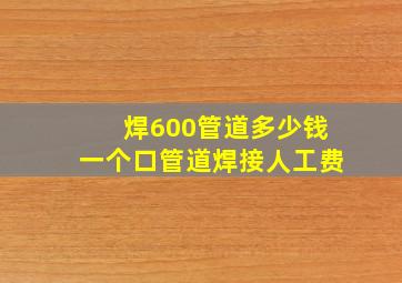 焊600管道多少钱一个口管道焊接人工费