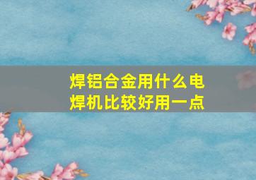 焊铝合金用什么电焊机比较好用一点