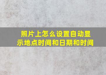 照片上怎么设置自动显示地点时间和日期和时间