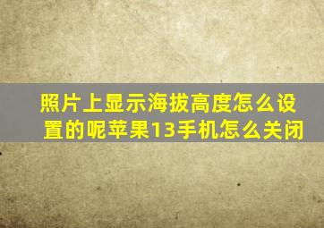 照片上显示海拔高度怎么设置的呢苹果13手机怎么关闭