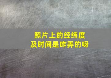 照片上的经纬度及时间是咋弄的呀