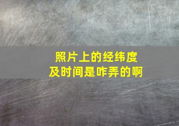 照片上的经纬度及时间是咋弄的啊