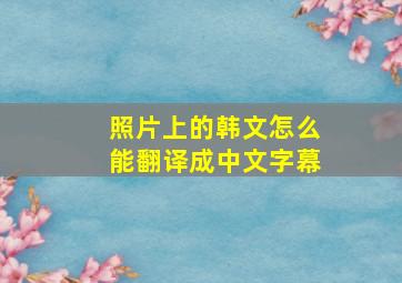 照片上的韩文怎么能翻译成中文字幕