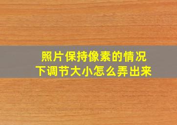 照片保持像素的情况下调节大小怎么弄出来