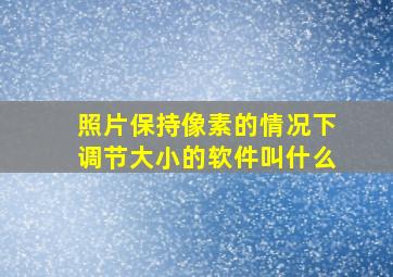 照片保持像素的情况下调节大小的软件叫什么