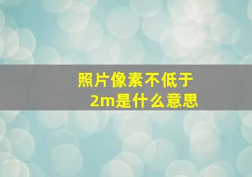 照片像素不低于2m是什么意思