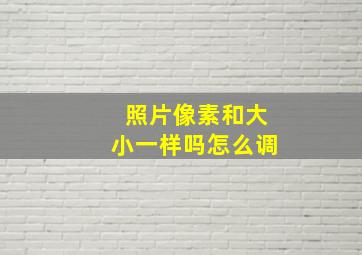 照片像素和大小一样吗怎么调