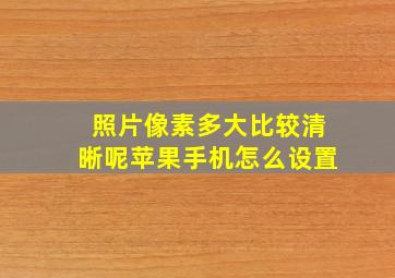 照片像素多大比较清晰呢苹果手机怎么设置