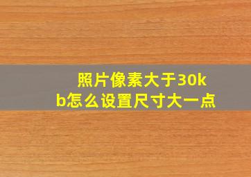 照片像素大于30kb怎么设置尺寸大一点