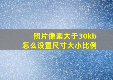 照片像素大于30kb怎么设置尺寸大小比例