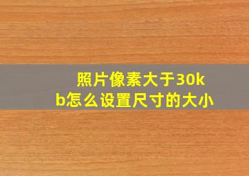 照片像素大于30kb怎么设置尺寸的大小