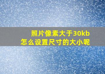 照片像素大于30kb怎么设置尺寸的大小呢