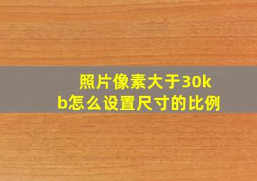 照片像素大于30kb怎么设置尺寸的比例