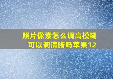 照片像素怎么调高模糊可以调清晰吗苹果12