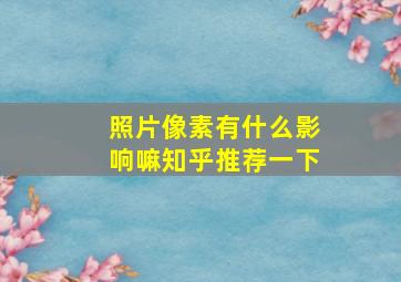 照片像素有什么影响嘛知乎推荐一下