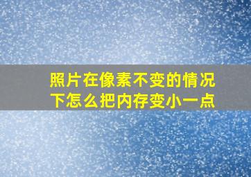 照片在像素不变的情况下怎么把内存变小一点