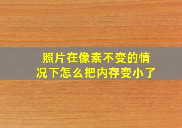 照片在像素不变的情况下怎么把内存变小了