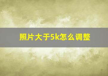 照片大于5k怎么调整