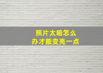 照片太暗怎么办才能变亮一点