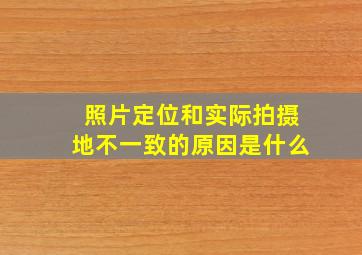 照片定位和实际拍摄地不一致的原因是什么