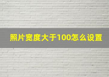 照片宽度大于100怎么设置