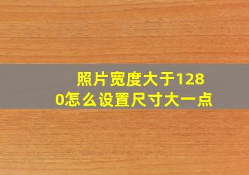 照片宽度大于1280怎么设置尺寸大一点