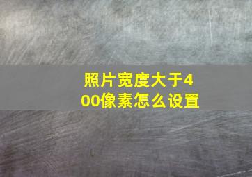 照片宽度大于400像素怎么设置