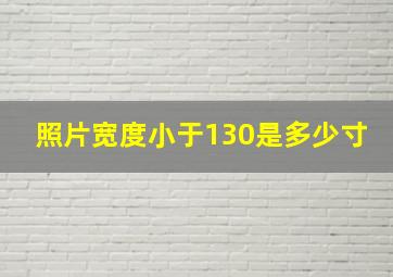 照片宽度小于130是多少寸