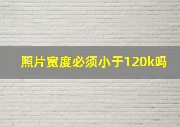 照片宽度必须小于120k吗