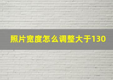 照片宽度怎么调整大于130