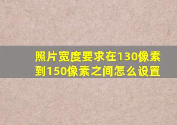 照片宽度要求在130像素到150像素之间怎么设置