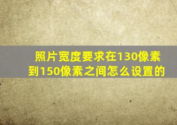 照片宽度要求在130像素到150像素之间怎么设置的