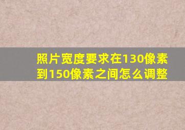 照片宽度要求在130像素到150像素之间怎么调整