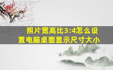 照片宽高比3:4怎么设置电脑桌面显示尺寸大小