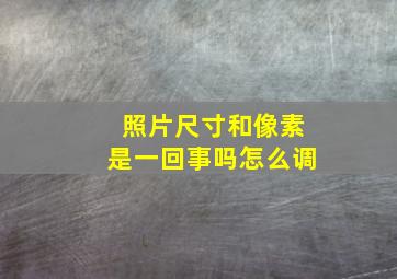 照片尺寸和像素是一回事吗怎么调