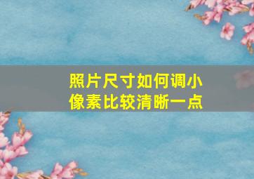 照片尺寸如何调小像素比较清晰一点