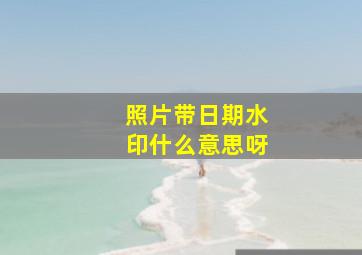 照片带日期水印什么意思呀