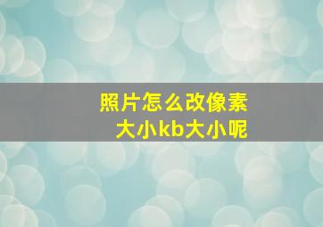 照片怎么改像素大小kb大小呢