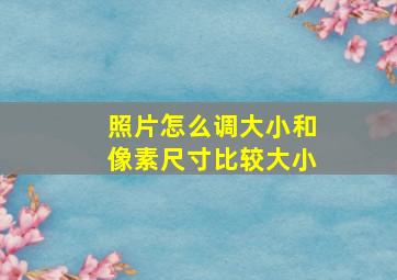 照片怎么调大小和像素尺寸比较大小