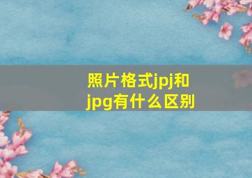 照片格式jpj和jpg有什么区别